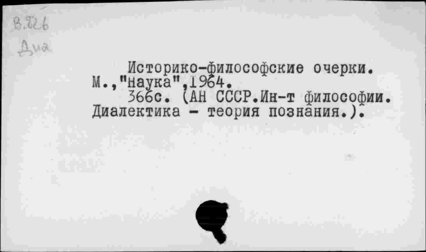 ﻿Историко-философские очерки.
М.,"наука",1964.
366с. (АН СССР.Ин-т философии.
Диалектика - теория познания.).